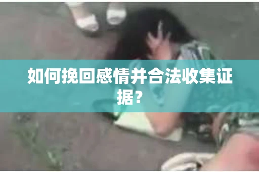 如何挽回感情并合法收集证据？