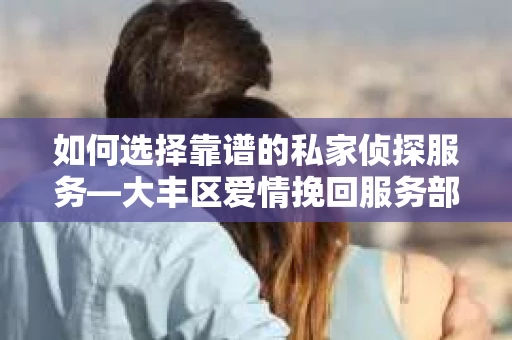 如何选择靠谱的私家侦探服务—大丰区爱情挽回服务部选择指南
