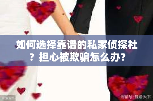 如何选择靠谱的私家侦探社？担心被欺骗怎么办？