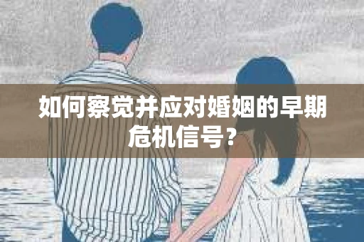 如何察觉并应对婚姻的早期危机信号？