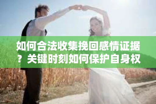 如何合法收集挽回感情证据？关键时刻如何保护自身权益？