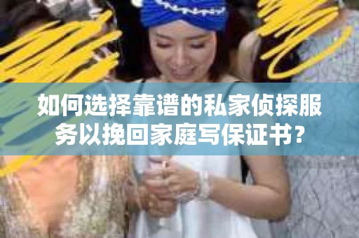 如何选择靠谱的私家侦探服务以挽回家庭写保证书? 如何选择靠谱的私家侦探服务以挽回家庭写保证书?