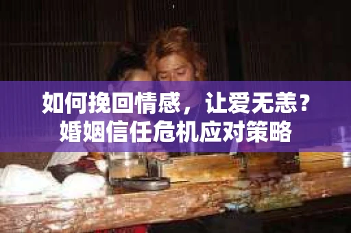 如何挽回情感，让爱无恙？婚姻信任危机应对策略