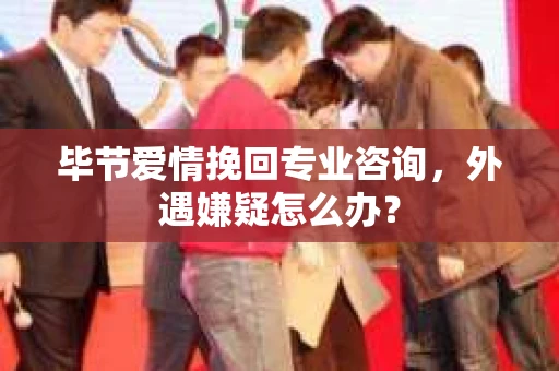 毕节爱情挽回专业咨询，外遇嫌疑怎么办？