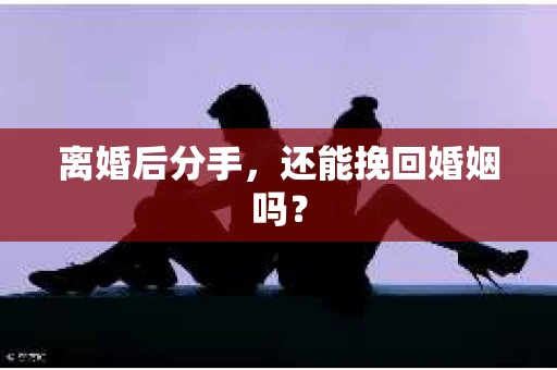 离婚后分手,还能挽回婚姻吗? 离婚后分手,还能挽回婚姻吗?
