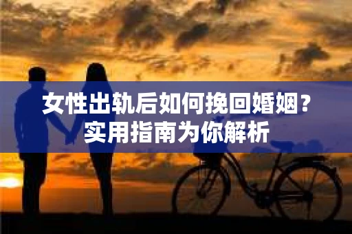女性出轨后如何挽回婚姻？实用指南为你解析