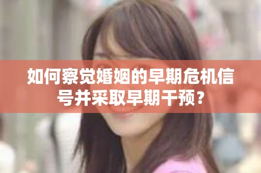 如何察觉婚姻的早期危机信号并采取早期干预？