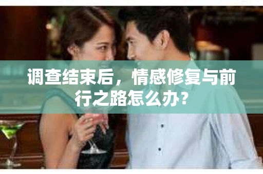 调查结束后，情感修复与前行之路怎么办？