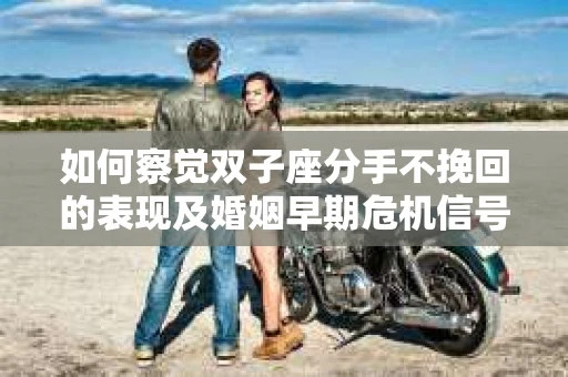 如何察觉双子座分手不挽回的表现及婚姻早期危机信号？