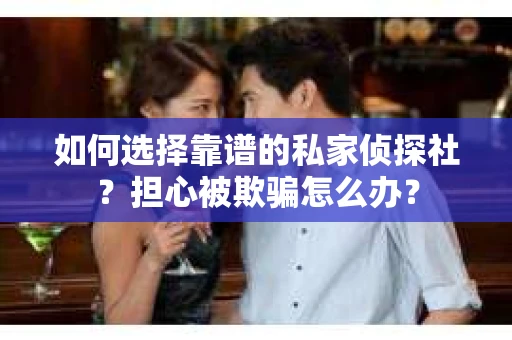 如何选择靠谱的私家侦探社?担心被欺骗怎么办? 如何选择靠谱的私家侦探社?担心被欺骗怎么办?