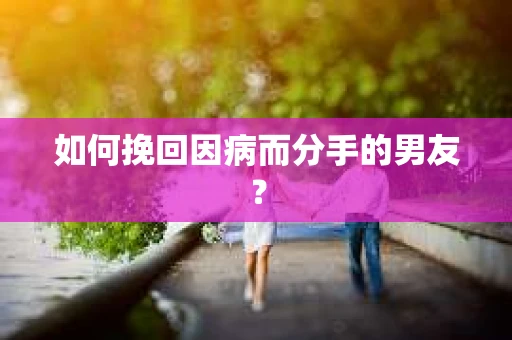 如何挽回因病而分手的男友？