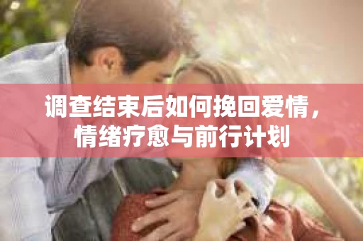 调查结束后如何挽回爱情，情绪疗愈与前行计划