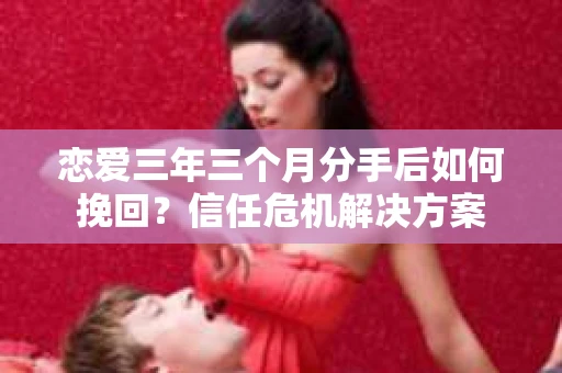 恋爱三年三个月分手后如何挽回？信任危机解决方案