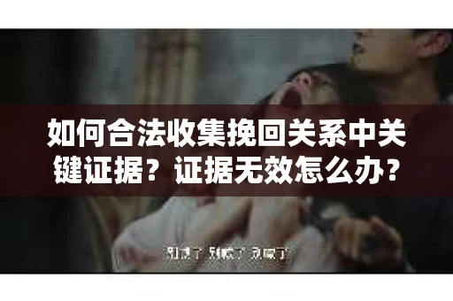 如何合法收集挽回关系中关键证据？证据无效怎么办？