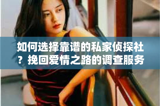 如何选择靠谱的私家侦探社？挽回爱情之路的调查服务指南