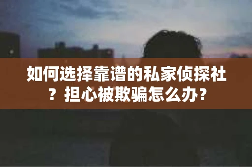 如何选择靠谱的私家侦探社？担心被欺骗怎么办？