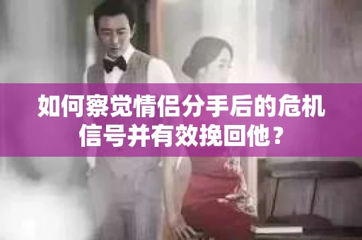 如何察觉情侣分手后的危机信号并有效挽回他？