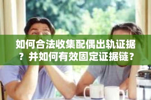 如何合法收集配偶出轨证据？并如何有效固定证据链？