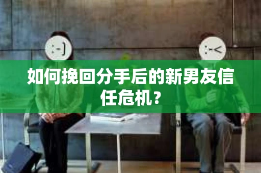 如何挽回分手后的新男友信任危机？