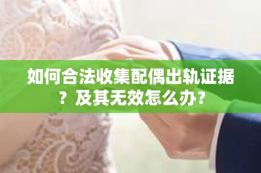如何合法收集配偶出轨证据?及其无效怎么办? 如何合法收集配偶出轨证据?及其无效怎么办?