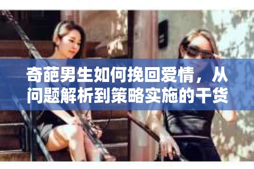 奇葩男生如何挽回爱情，从问题解析到策略实施的干货指南