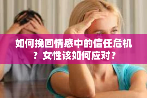 如何挽回情感中的信任危机？女性该如何应对？