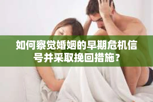 如何察觉婚姻的早期危机信号并采取挽回措施？