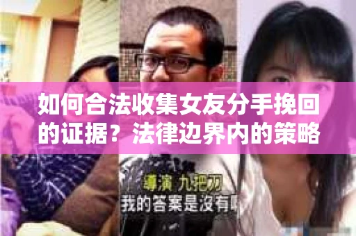 如何合法收集女友分手挽回的证据？法律边界内的策略与技巧