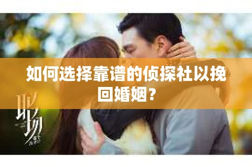 如何选择靠谱的侦探社以挽回婚姻？