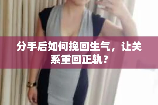 分手后如何挽回生气，让关系重回正轨？