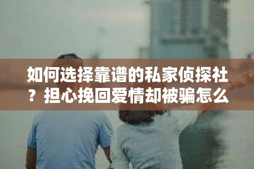 如何选择靠谱的私家侦探社？担心挽回爱情却被骗怎么办？