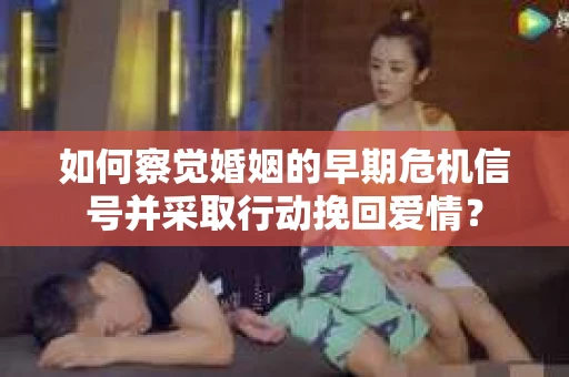 如何察觉婚姻的早期危机信号并采取行动挽回爱情？
