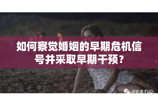 如何察觉婚姻的早期危机信号并采取早期干预？