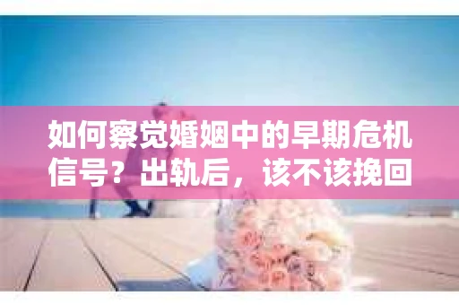 如何察觉婚姻中的早期危机信号？出轨后，该不该挽回怎么办？