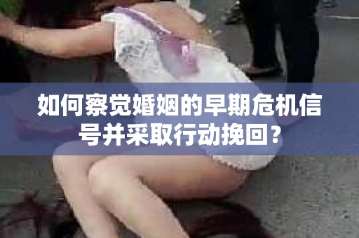 如何察觉婚姻的早期危机信号并采取行动挽回? 如何察觉婚姻的早期危机信号并采取行动挽回?
