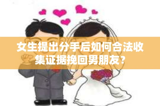 女生提出分手后如何合法收集证据挽回男朋友？