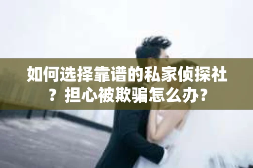 如何选择靠谱的私家侦探社？担心被欺骗怎么办？