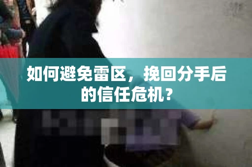 如何避免雷区，挽回分手后的信任危机？