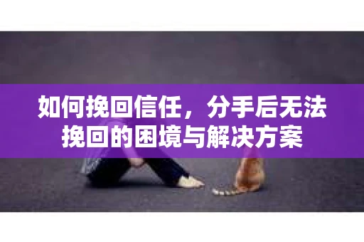 如何挽回信任，分手后无法挽回的困境与解决方案