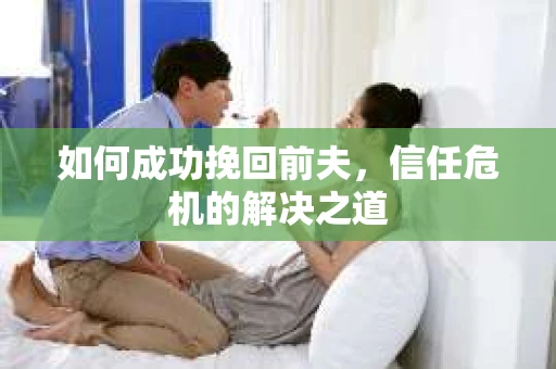 如何成功挽回前夫，信任危机的解决之道