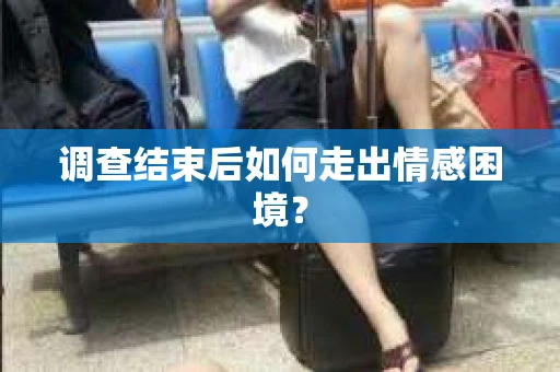 调查结束后如何走出情感困境？