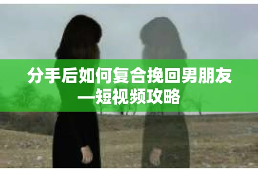 分手后如何复合挽回男朋友—短视频攻略