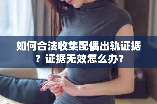 如何合法收集配偶出轨证据？证据无效怎么办？