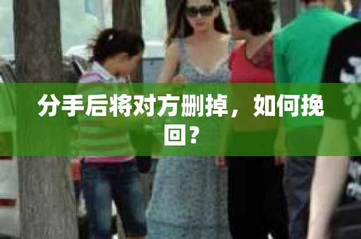 分手后将对方删掉，如何挽回？