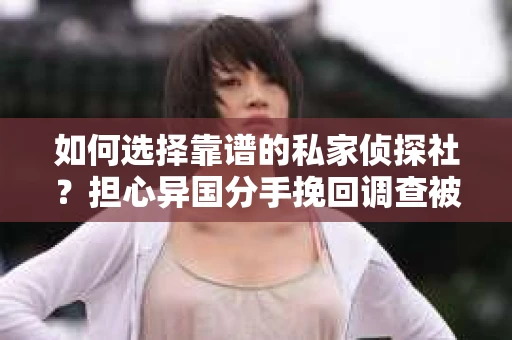 如何选择靠谱的私家侦探社？担心异国分手挽回调查被欺骗怎么办？