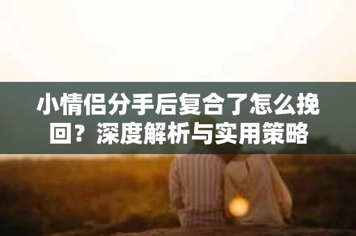 小情侣分手后复合了怎么挽回？深度解析与实用策略