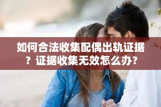 如何合法收集配偶出轨证据？证据收集无效怎么办？