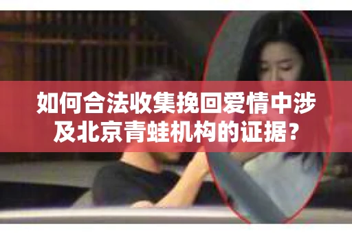 如何合法收集挽回爱情中涉及北京青蛙机构的证据？
