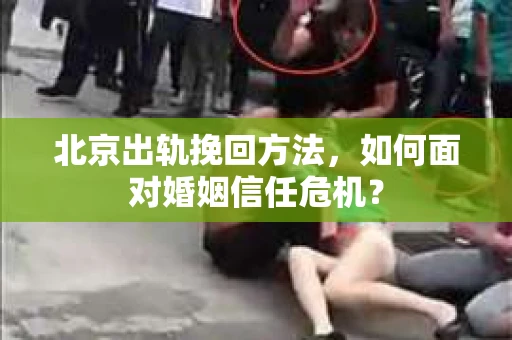 北京出轨挽回方法，如何面对婚姻信任危机？