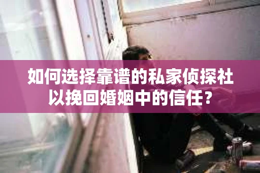如何选择靠谱的私家侦探社以挽回婚姻中的信任？